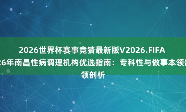 2026世界杯赛事竞猜最新版V2026.FIFA 2026年南昌性病调理机构优选指南：专科性与做事本领剖析
