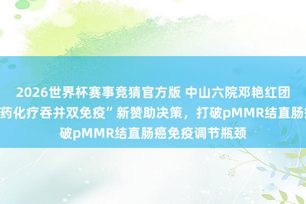 2026世界杯赛事竞猜官方版 中山六院邓艳红团队原创术前“三药化疗吞并双免疫”新赞助决策，打破pMMR结直肠癌免疫调节瓶颈