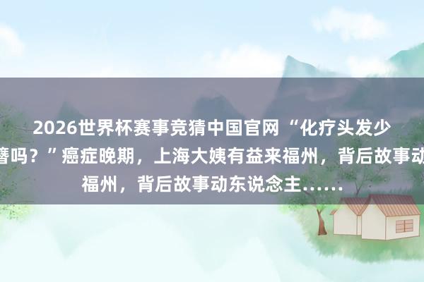 2026世界杯赛事竞猜中国官网 “化疗头发少，能作念三条簪吗？”癌症晚期，上海大姨有益来福州，背后故事动东说念主……
