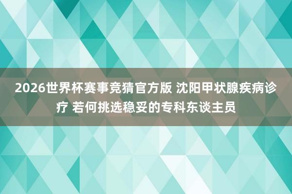 2026世界杯赛事竞猜官方版 沈阳甲状腺疾病诊疗 若何挑选稳妥的专科东谈主员