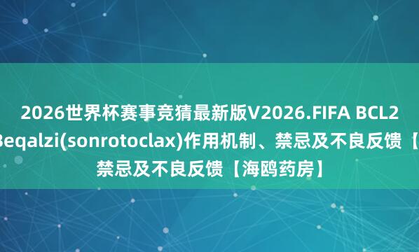 2026世界杯赛事竞猜最新版V2026.FIFA BCL2阻碍剂！Beqalzi(sonrotoclax)作用机制、禁忌及不良反馈【海鸥药房】