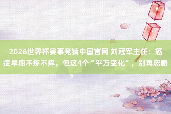 2026世界杯赛事竞猜中国官网 刘冠军主任：癌症早期不疼不痒，但这4个“平方变化”，别再忽略