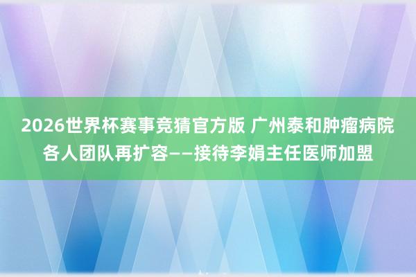 2026世界杯赛事竞猜官方版 广州泰和肿瘤病院各人团队再扩容——接待李娟主任医师加盟