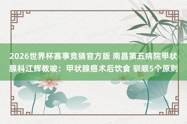 2026世界杯赛事竞猜官方版 南昌第五病院甲状腺科江辉教唆：甲状腺癌术后饮食 驯顺5个原则