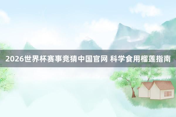2026世界杯赛事竞猜中国官网 科学食用榴莲指南