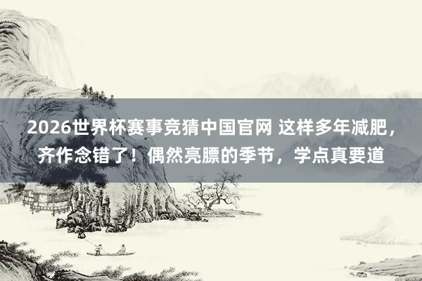 2026世界杯赛事竞猜中国官网 这样多年减肥，齐作念错了！偶然亮膘的季节，学点真要道