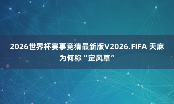 2026世界杯赛事竞猜最新版V2026.FIFA 天麻为何称“定风草”