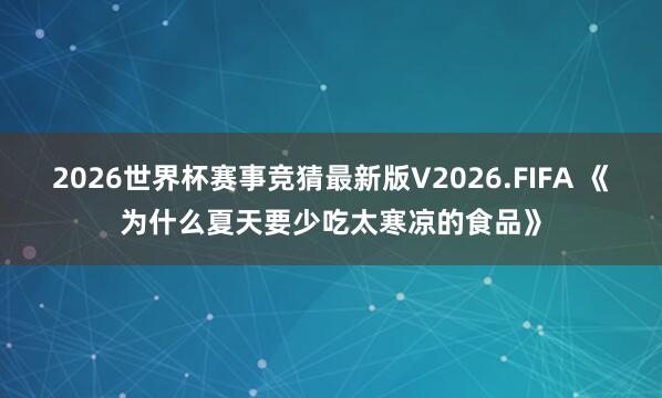 2026世界杯赛事竞猜最新版V2026.FIFA 《为什么夏天要少吃太寒凉的食品》