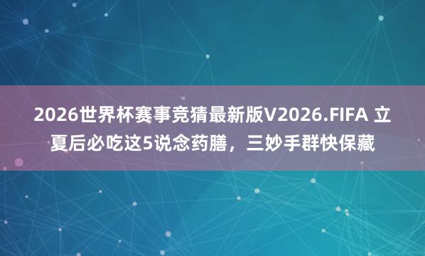 2026世界杯赛事竞猜最新版V2026.FIFA 立夏后必吃这5说念药膳,三妙手群快保藏