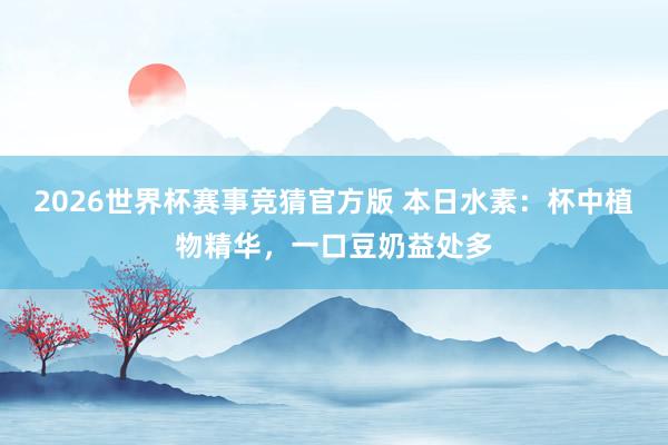 2026世界杯赛事竞猜官方版 本日水素：杯中植物精华，一口豆奶益处多
