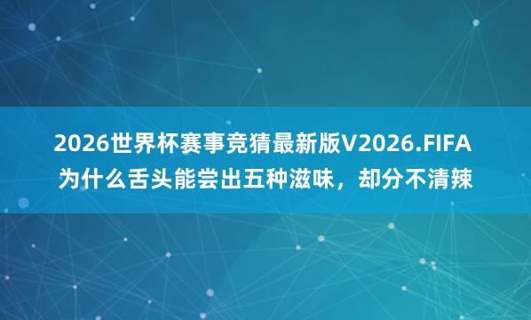 2026世界杯赛事竞猜最新版V2026.FIFA 为什么舌头能尝出五种滋味,却分不清辣