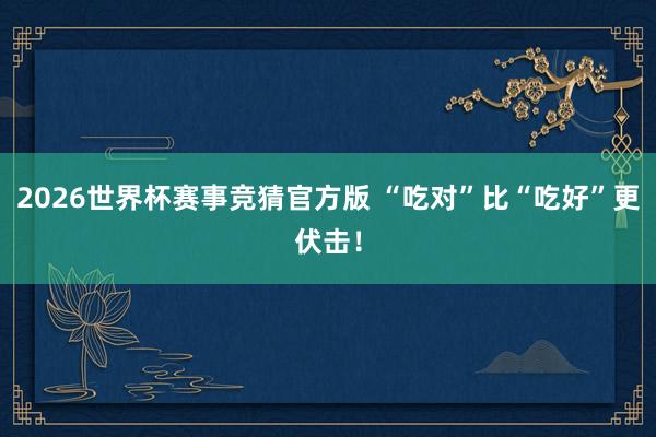 2026世界杯赛事竞猜官方版 “吃对”比“吃好”更伏击!