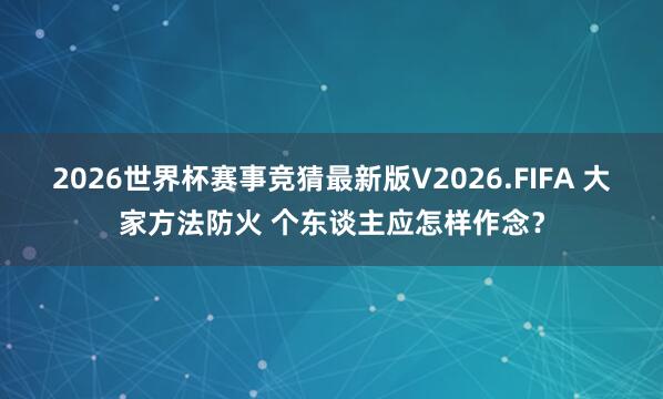 2026世界杯赛事竞猜最新版V2026.FIFA 大家方法防火 个东谈主应怎样作念？