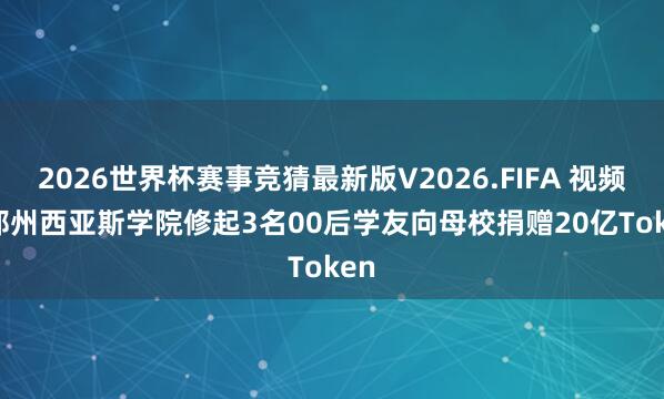 2026世界杯赛事竞猜最新版V2026.FIFA 视频 | 郑州西亚斯学院修起3名00后学友向母校捐赠20亿Token