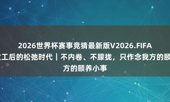 2026世界杯赛事竞猜最新版V2026.FIFA 女孩放工后的松弛时代｜不内卷、不朦拢，只作念我方的颐养小事