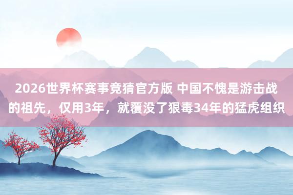 2026世界杯赛事竞猜官方版 中国不愧是游击战的祖先,仅用3年,就覆没了狠毒34年的猛虎组织
