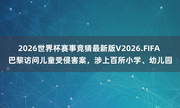 2026世界杯赛事竞猜最新版V2026.FIFA 巴黎访问儿童受侵害案,涉上百所小学、幼儿园