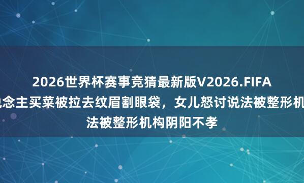2026世界杯赛事竞猜最新版V2026.FIFA 七旬老东说念主买菜被拉去纹眉割眼袋，女儿怒讨说法被整形机构阴阳不孝