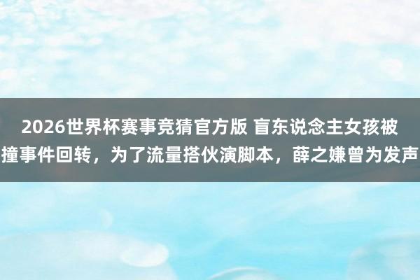 2026世界杯赛事竞猜官方版 盲东说念主女孩被撞事件回转,为了流量搭伙演脚本,薛之嫌曾为发声