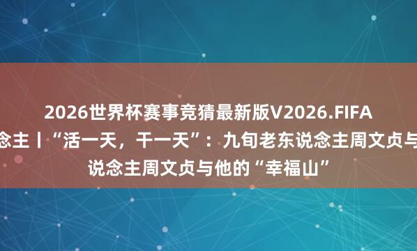 2026世界杯赛事竞猜最新版V2026.FIFA 我是山东东说念主丨“活一天,干一天”:九旬老东说念主周文贞与他的“幸福山”