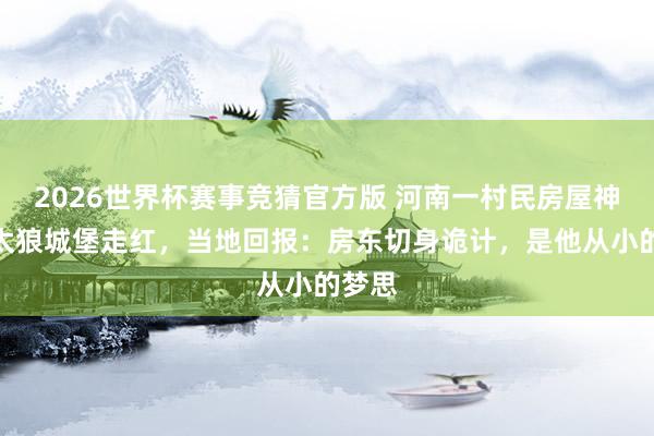 2026世界杯赛事竞猜官方版 河南一村民房屋神似灰太狼城堡走红,当地回报:房东切身诡计,是他从小的梦思