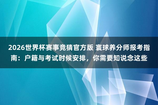 2026世界杯赛事竞猜官方版 寰球养分师报考指南：户籍与考试时候安排，你需要知说念这些