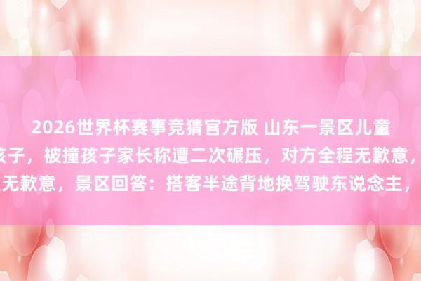2026世界杯赛事竞猜官方版 山东一景区儿童驾驶不雅光车撞伤5岁孩子，被撞孩子家长称遭二次碾压，对方全程无歉意，景区回答：搭客半途背地换驾驶东说念主，被撞孩子已无大碍