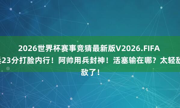 2026世界杯赛事竞猜最新版V2026.FIFA 奇兵23分打脸内行!阿帅用兵封神!活塞输在哪?太轻敌了!