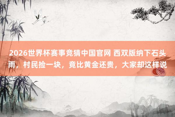 2026世界杯赛事竞猜中国官网 西双版纳下石头雨，村民捡一块，竟比黄金还贵，大家却这样说