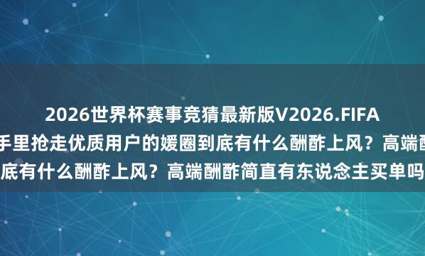 2026世界杯赛事竞猜最新版V2026.FIFA 一出说念就念念和从陌陌手里抢走优质用户的媛圈到底有什么酬酢上风？高端酬酢简直有东说念主买单吗