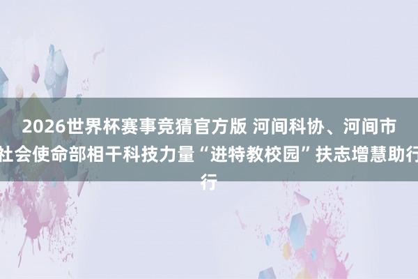 2026世界杯赛事竞猜官方版 河间科协、河间市社会使命部相干科技力量“进特教校园”扶志增慧助行
