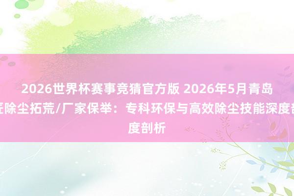 2026世界杯赛事竞猜官方版 2026年5月青岛木匠除尘拓荒/厂家保举：专科环保与高效除尘技能深度剖析