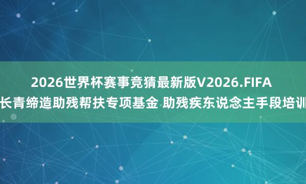 2026世界杯赛事竞猜最新版V2026.FIFA 长青缔造助残帮扶专项基金 助残疾东说念主手段培训