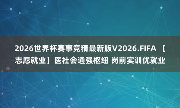 2026世界杯赛事竞猜最新版V2026.FIFA 【志愿就业】医社会通强枢纽 岗前实训优就业