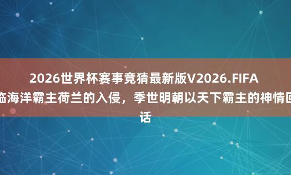 2026世界杯赛事竞猜最新版V2026.FIFA 面临海洋霸主荷兰的入侵，季世明朝以天下霸主的神情回话
