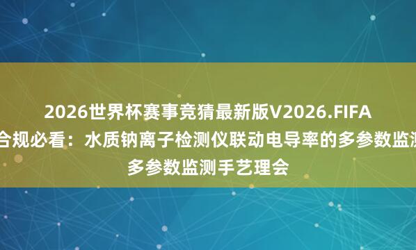 2026世界杯赛事竞猜最新版V2026.FIFA 火电环保合规必看:水质钠离子检测仪联动电导率的多参数监测手艺理会