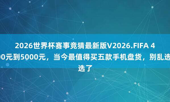 2026世界杯赛事竞猜最新版V2026.FIFA 4000元到5000元，当今最值得买五款手机盘货，别乱选了