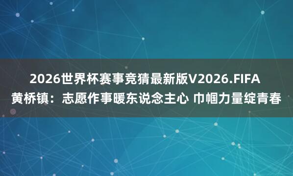 2026世界杯赛事竞猜最新版V2026.FIFA 黄桥镇:志愿作事暖东说念主心 巾帼力量绽青春