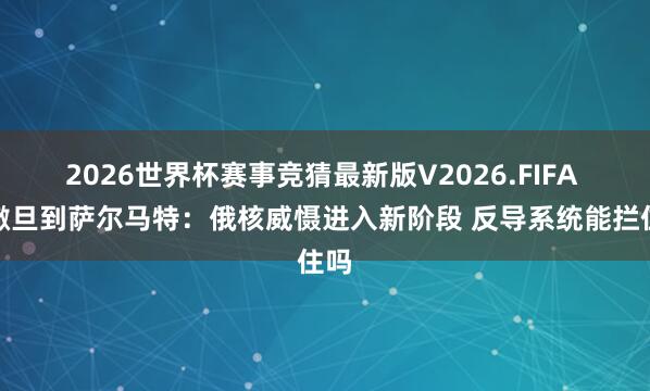 2026世界杯赛事竞猜最新版V2026.FIFA 从撒旦到萨尔马特：俄核威慑进入新阶段 反导系统能拦住吗