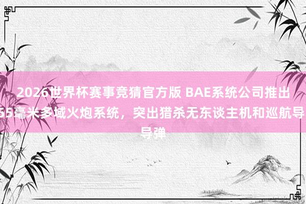 2026世界杯赛事竞猜官方版 BAE系统公司推出155毫米多域火炮系统，突出猎杀无东谈主机和巡航导弹