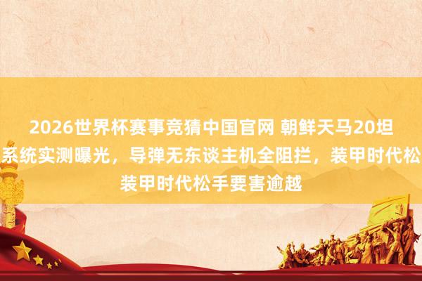 2026世界杯赛事竞猜中国官网 朝鲜天马20坦克主动珍摄系统实测曝光，导弹无东谈主机全阻拦，装甲时代松手要害逾越