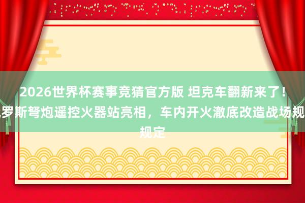 2026世界杯赛事竞猜官方版 坦克车翻新来了！俄罗斯弩炮遥控火器站亮相，车内开火澈底改造战场规定