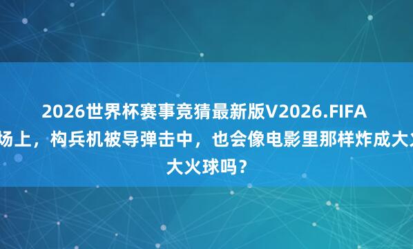 2026世界杯赛事竞猜最新版V2026.FIFA 实在战场上，构兵机被导弹击中，也会像电影里那样炸成大火球吗？