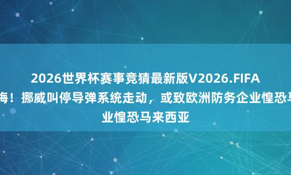 2026世界杯赛事竞猜最新版V2026.FIFA 临时反悔！挪威叫停导弹系统走动，或致欧洲防务企业惶恐马来西亚