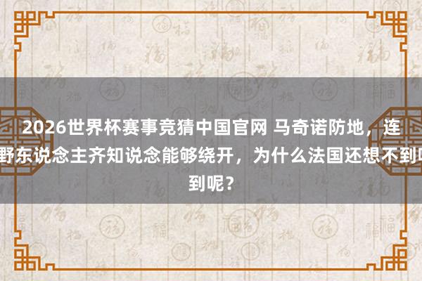 2026世界杯赛事竞猜中国官网 马奇诺防地,连粗野东说念主齐知说念能够绕开,为什么法国还想不到呢?