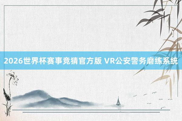 2026世界杯赛事竞猜官方版 VR公安警务磨练系统