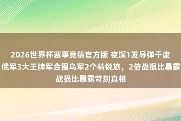 2026世界杯赛事竞猜官方版 夜深1发导弹干废爱国者！俄军3大王牌军合围乌军2个精锐旅，2倍战损比暴露苛刻真相