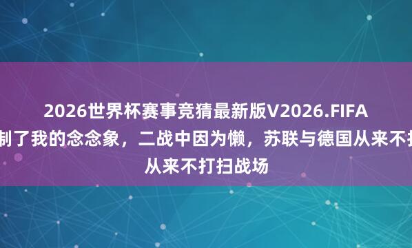 2026世界杯赛事竞猜最新版V2026.FIFA 蒙胧胁制了我的念念象，二战中因为懒，苏联与德国从来不打扫战场