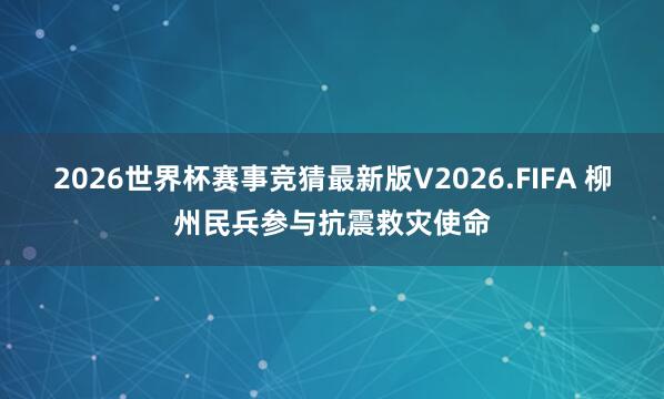 2026世界杯赛事竞猜最新版V2026.FIFA 柳州民兵参与抗震救灾使命
