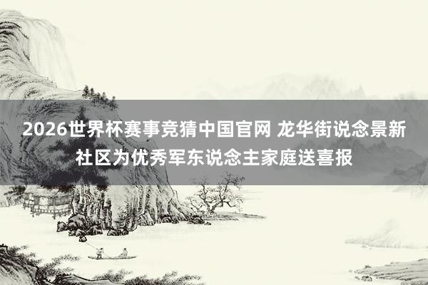 2026世界杯赛事竞猜中国官网 龙华街说念景新社区为优秀军东说念主家庭送喜报